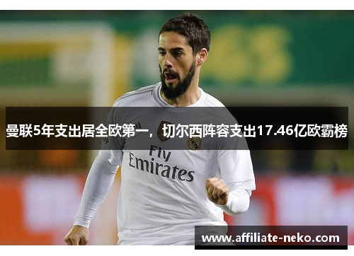 曼联5年支出居全欧第一，切尔西阵容支出17.46亿欧霸榜
